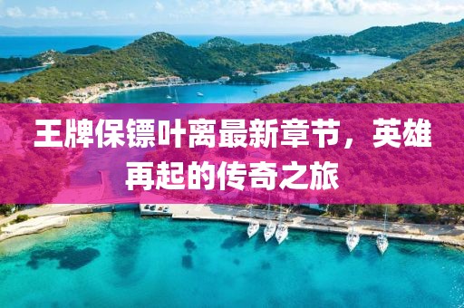 王牌保鏢葉離最新章節，英雄再起的傳奇之旅