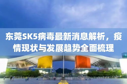東莞SK5病毒最新消息解析，疫情現狀與發(fā)展趨勢全面梳理