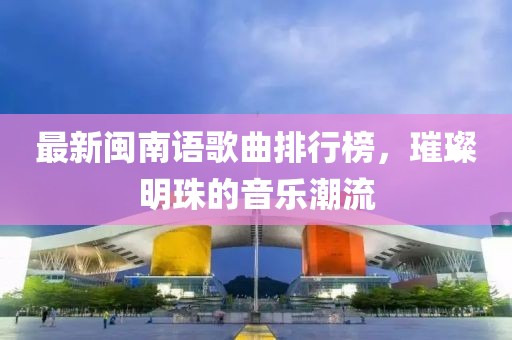 最新閩南語(yǔ)歌曲排行榜，璀璨明珠的音樂(lè )潮流