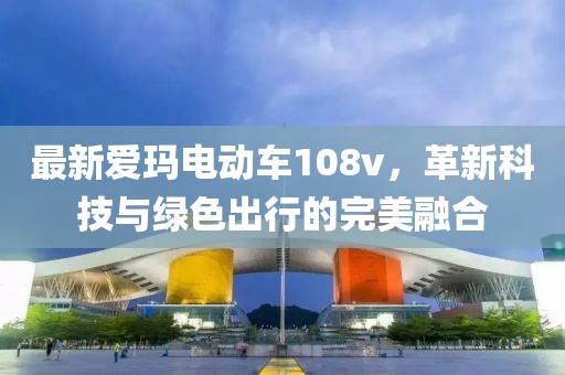 最新愛(ài)瑪電動(dòng)車(chē)108v，革新科技與綠色出行的完美融合