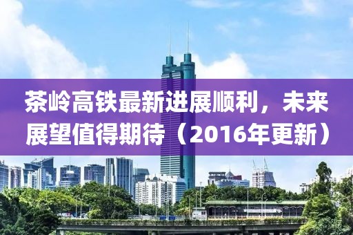 茶嶺高鐵最新進(jìn)展順利，未來(lái)展望值得期待（2016年更新）