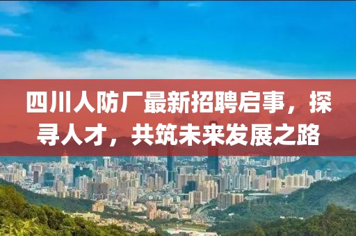 四川人防廠(chǎng)最新招聘啟事，探尋人才，共筑未來(lái)發(fā)展之路