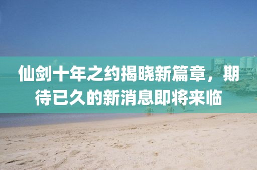 仙劍十年之約揭曉新篇章，期待已久的新消息即將來(lái)臨