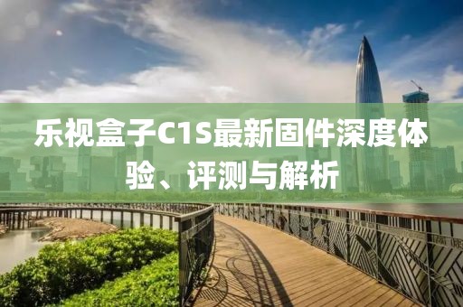 樂(lè )視盒子C1S最新固件深度體驗、評測與解析