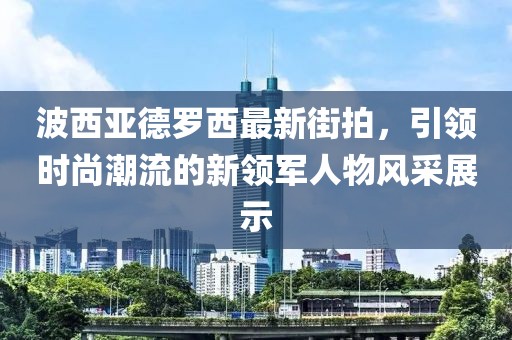 波西亞德羅西最新街拍，引領(lǐng)時(shí)尚潮流的新領(lǐng)軍人物風(fēng)采展示
