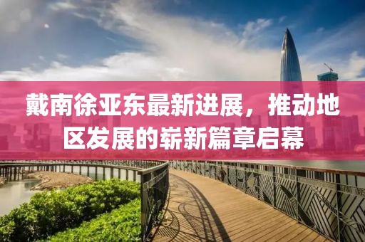 戴南徐亞?wèn)|最新進(jìn)展，推動(dòng)地區發(fā)展的嶄新篇章啟幕