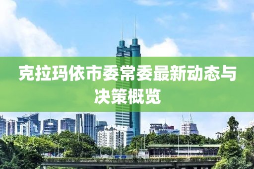 克拉瑪依市委常委最新動(dòng)態(tài)與決策概覽