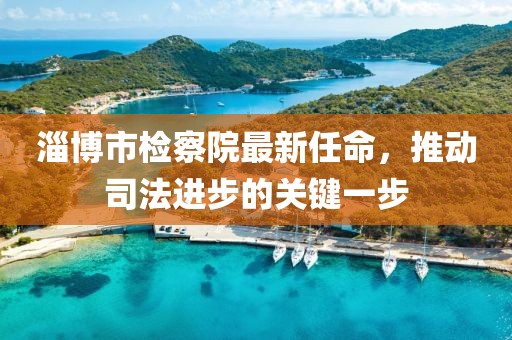 淄博市檢察院最新任命，推動(dòng)司法進(jìn)步的關(guān)鍵一步