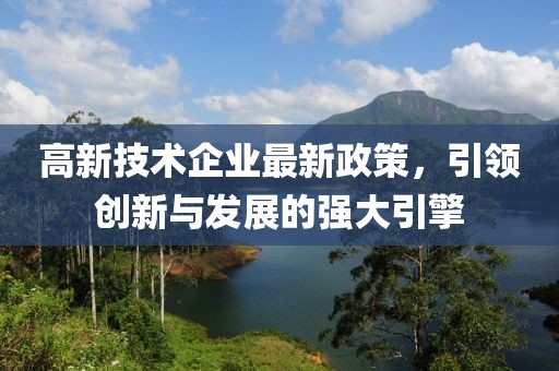 高新技術(shù)企業(yè)最新政策，引領(lǐng)創(chuàng  )新與發(fā)展的強大引擎