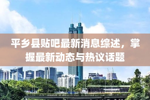 平鄉縣貼吧最新消息綜述，掌握最新動(dòng)態(tài)與熱議話(huà)題