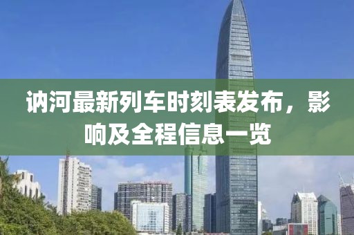 訥河最新列車(chē)時(shí)刻表發(fā)布，影響及全程信息一覽