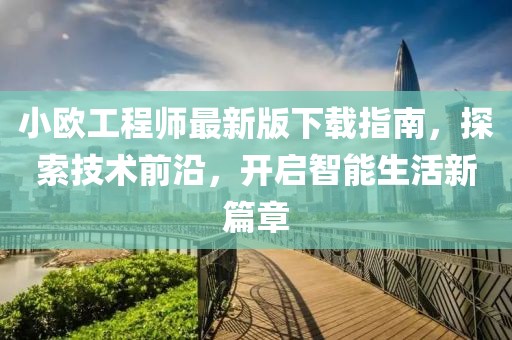 小歐工程師最新版下載指南，探索技術(shù)前沿，開(kāi)啟智能生活新篇章