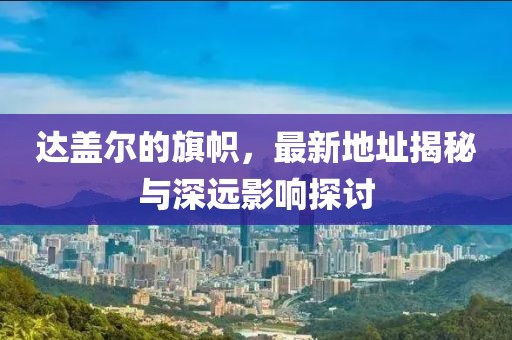 達蓋爾的旗幟，最新地址揭秘與深遠影響探討