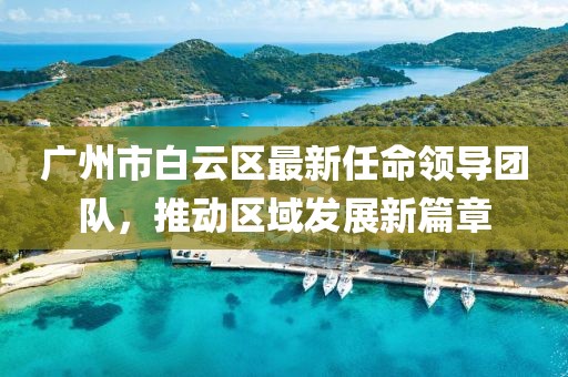廣州市白云區最新任命領(lǐng)導團隊，推動(dòng)區域發(fā)展新篇章