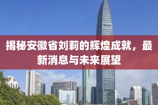 揭秘安徽省劉莉的輝煌成就，最新消息與未來(lái)展望