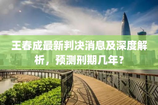 王春成最新判決消息及深度解析，預測刑期幾年？
