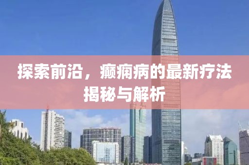 探索前沿，癲癇病的最新療法揭秘與解析