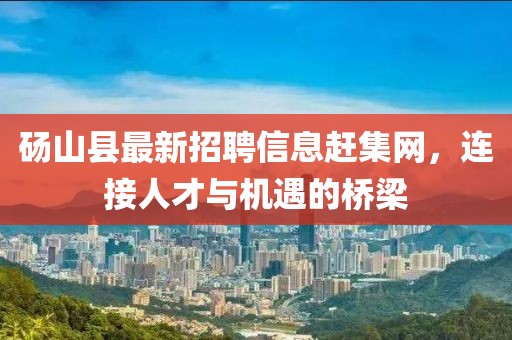 碭山縣最新招聘信息趕集網(wǎng)，連接人才與機遇的橋梁