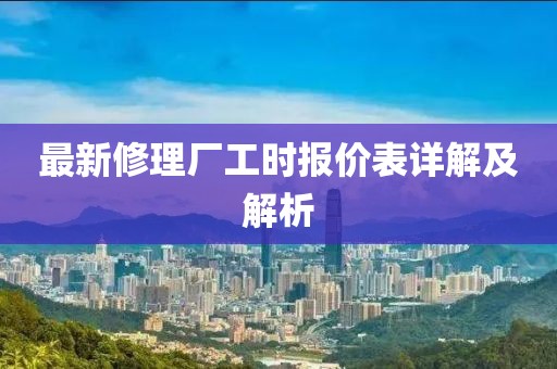 最新修理廠(chǎng)工時(shí)報價(jià)表詳解及解析
