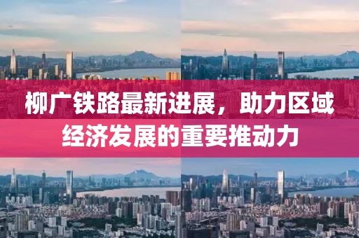 柳廣鐵路最新進(jìn)展，助力區域經(jīng)濟發(fā)展的重要推動(dòng)力