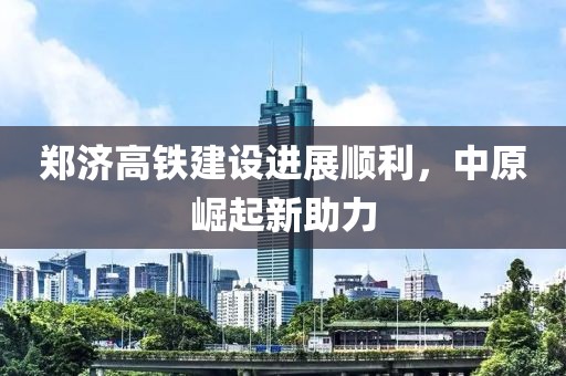 鄭濟高鐵建設進(jìn)展順利，中原崛起新助力