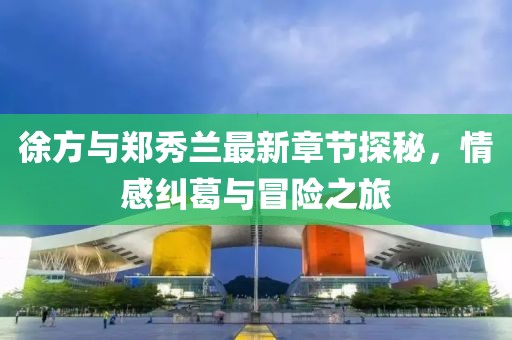 徐方與鄭秀蘭最新章節探秘，情感糾葛與冒險之旅