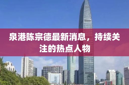 泉港陳宗德最新消息，持續關(guān)注的熱點(diǎn)人物