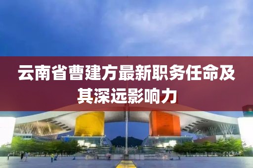 云南省曹建方最新職務(wù)任命及其深遠影響力