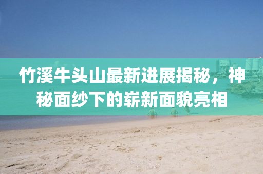 竹溪牛頭山最新進(jìn)展揭秘，神秘面紗下的嶄新面貌亮相
