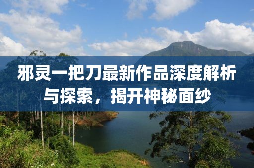 邪靈一把刀最新作品深度解析與探索，揭開(kāi)神秘面紗