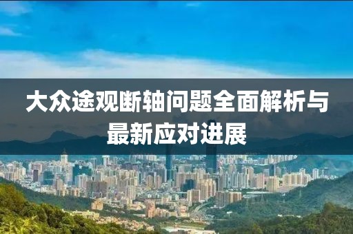 大眾途觀(guān)斷軸問(wèn)題全面解析與最新應對進(jìn)展