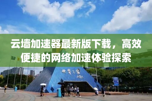 云墻加速器最新版下載，高效便捷的網(wǎng)絡(luò )加速體驗探索