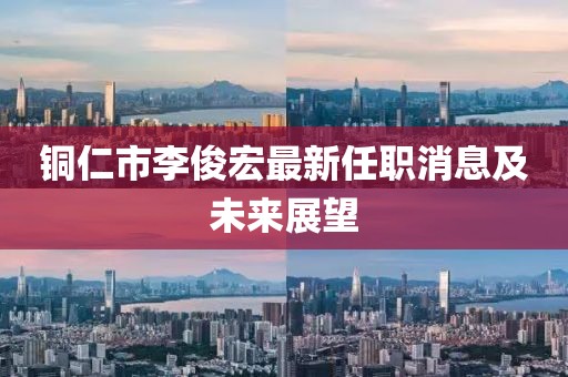 銅仁市李俊宏最新任職消息及未來(lái)展望
