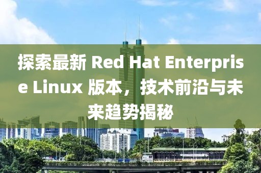探索最新 Red Hat Enterprise Linux 版本，技術(shù)前沿與未來(lái)趨勢揭秘
