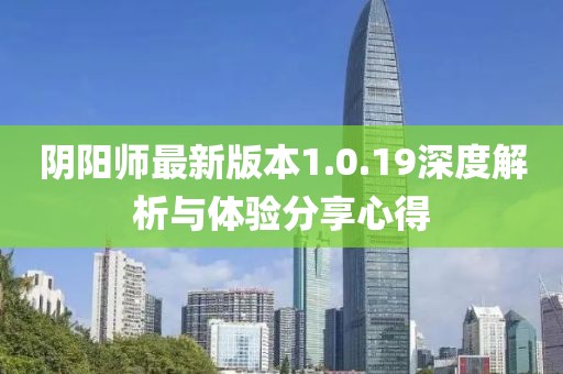 陰陽(yáng)師最新版本1.0.19深度解析與體驗分享心得