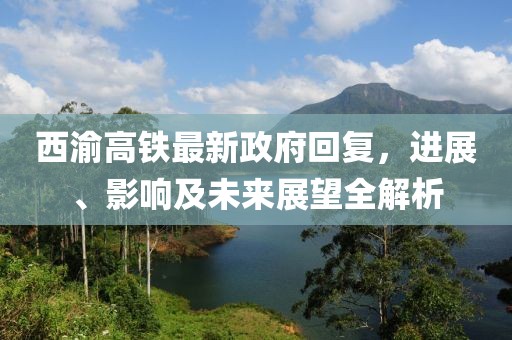 西渝高鐵最新政府回復，進(jìn)展、影響及未來(lái)展望全解析
