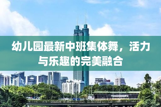 幼兒園最新中班集體舞，活力與樂(lè )趣的完美融合