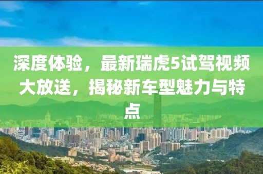 深度體驗，最新瑞虎5試駕視頻大放送，揭秘新車(chē)型魅力與特點(diǎn)