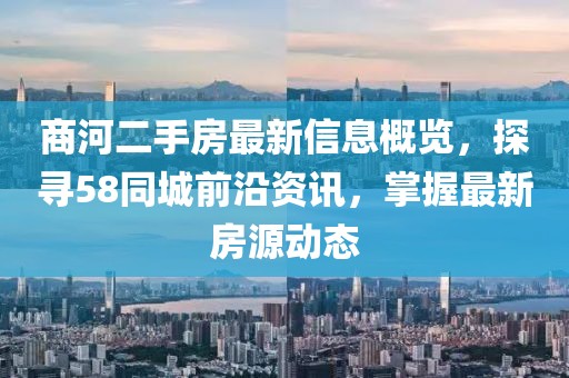 商河二手房最新信息概覽，探尋58同城前沿資訊，掌握最新房源動(dòng)態(tài)