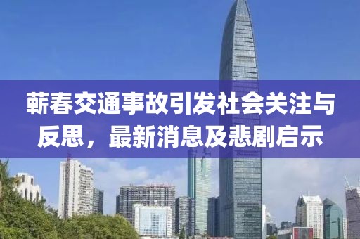 蘄春交通事故引發(fā)社會(huì )關(guān)注與反思，最新消息及悲劇啟示