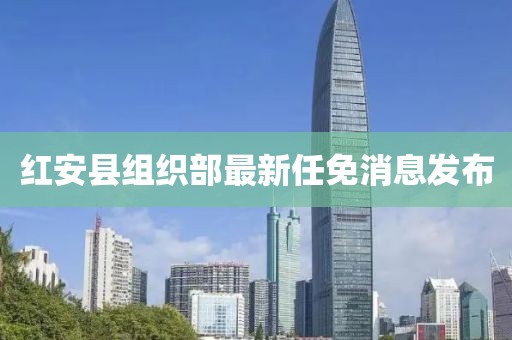 紅安縣組織部最新任免消息發(fā)布