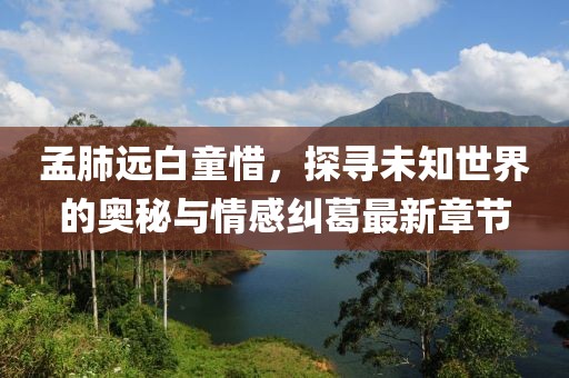 孟肺遠白童惜，探尋未知世界的奧秘與情感糾葛最新章節
