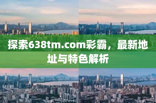探索638tm.com彩霸，最新地址與特色解析