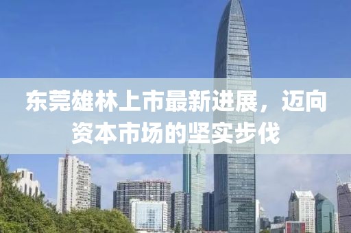 東莞雄林上市最新進(jìn)展，邁向資本市場(chǎng)的堅實(shí)步伐