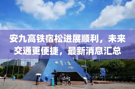 安九高鐵宿松進(jìn)展順利，未來(lái)交通更便捷，最新消息匯總