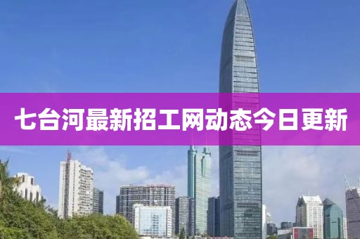 七臺河最新招工網(wǎng)動(dòng)態(tài)今日更新