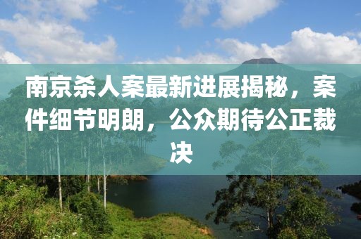 南京殺人案最新進(jìn)展揭秘，案件細節明朗，公眾期待公正裁決