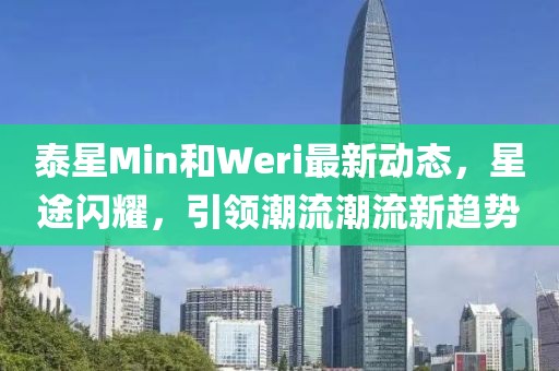 泰星Min和Weri最新動(dòng)態(tài)，星途閃耀，引領(lǐng)潮流潮流新趨勢