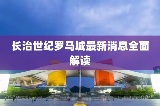 長(cháng)治世紀羅馬城最新消息全面解讀