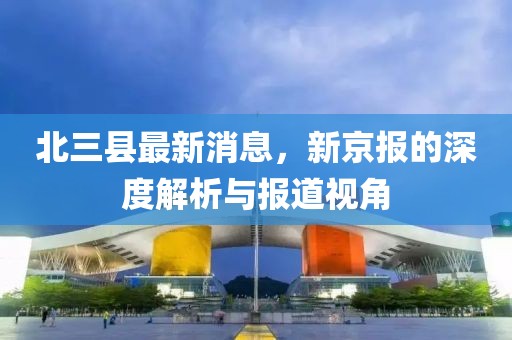 北三縣最新消息，新京報的深度解析與報道視角
